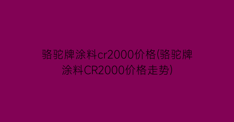 骆驼牌涂料cr2000价格(骆驼牌涂料CR2000价格走势)