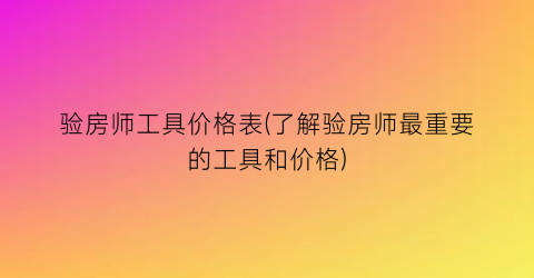 验房师工具价格表(了解验房师最重要的工具和价格)