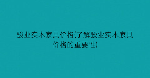 骏业实木家具价格(了解骏业实木家具价格的重要性)