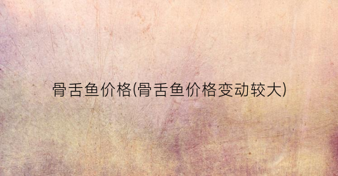 骨舌鱼价格(骨舌鱼价格变动较大)
