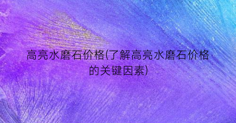 高亮水磨石价格(了解高亮水磨石价格的关键因素)