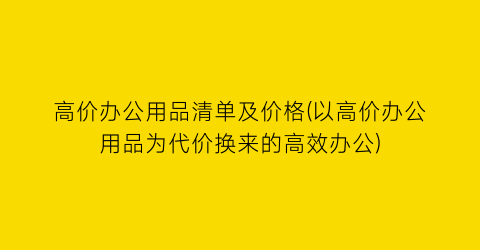 高价办公用品清单及价格(以高价办公用品为代价换来的高效办公)