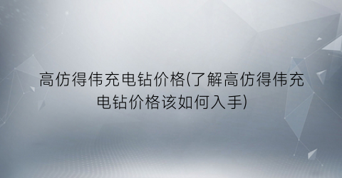 高仿得伟充电钻价格(了解高仿得伟充电钻价格该如何入手)