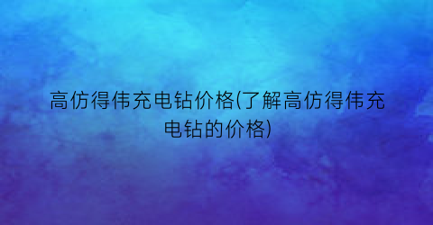 高仿得伟充电钻价格(了解高仿得伟充电钻的价格)