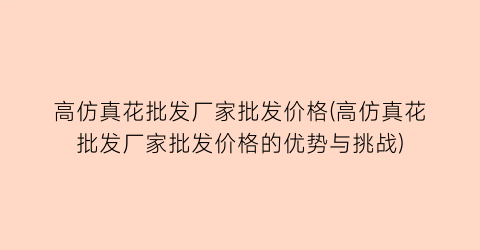 高仿真花批发厂家批发价格(高仿真花批发厂家批发价格的优势与挑战)