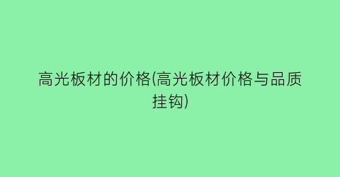 “高光板材的价格(高光板材价格与品质挂钩)