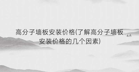 高分子墙板安装价格(了解高分子墙板安装价格的几个因素)