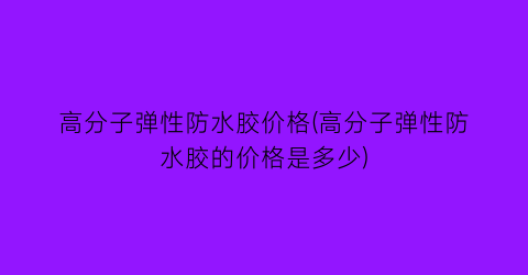 高分子弹性防水胶价格(高分子弹性防水胶的价格是多少)