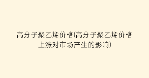 高分子聚乙烯价格(高分子聚乙烯价格上涨对市场产生的影响)