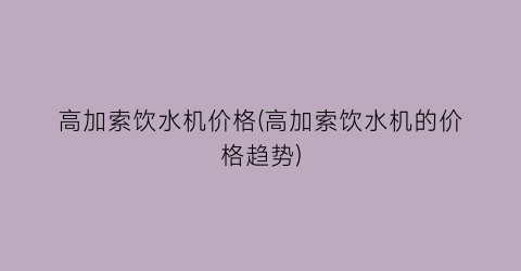 高加索饮水机价格(高加索饮水机的价格趋势)