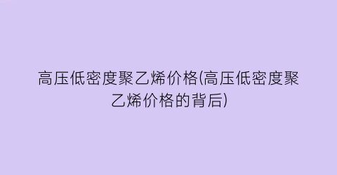 高压低密度聚乙烯价格(高压低密度聚乙烯价格的背后)