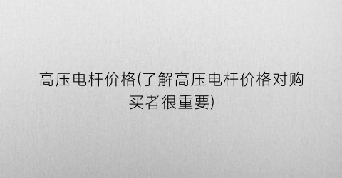 高压电杆价格(了解高压电杆价格对购买者很重要)