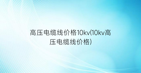 高压电缆线价格10kv(10kv高压电缆线价格)