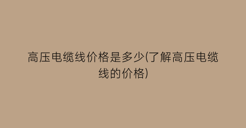 高压电缆线价格是多少(了解高压电缆线的价格)