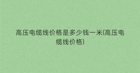 高压电缆线价格是多少钱一米(高压电缆线价格)