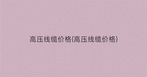 高压线缆价格(高压线缆价格)