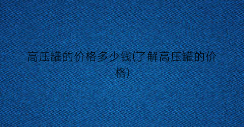 高压罐的价格多少钱(了解高压罐的价格)