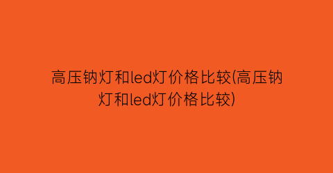 高压钠灯和led灯价格比较(高压钠灯和led灯价格比较)
