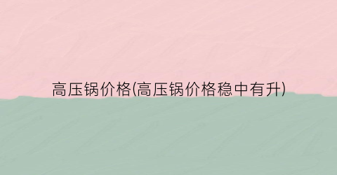 高压锅价格(高压锅价格稳中有升)