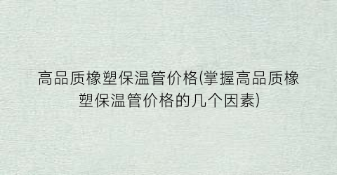 高品质橡塑保温管价格(掌握高品质橡塑保温管价格的几个因素)