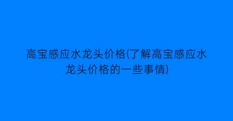高宝感应水龙头价格(了解高宝感应水龙头价格的一些事情)