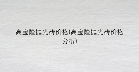 高宝隆抛光砖价格(高宝隆抛光砖价格分析)