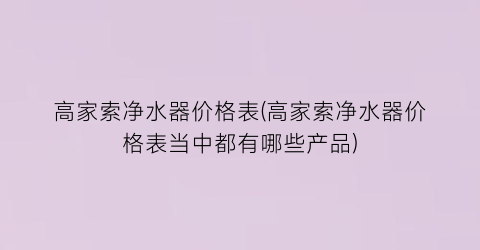 高家索净水器价格表(高家索净水器价格表当中都有哪些产品)
