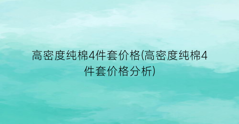 高密度纯棉4件套价格(高密度纯棉4件套价格分析)