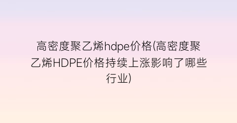 高密度聚乙烯hdpe价格(高密度聚乙烯HDPE价格持续上涨影响了哪些行业)