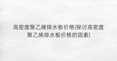 高密度聚乙烯排水板价格(探讨高密度聚乙烯排水板价格的因素)