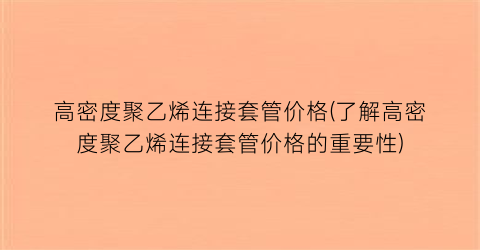 高密度聚乙烯连接套管价格(了解高密度聚乙烯连接套管价格的重要性)