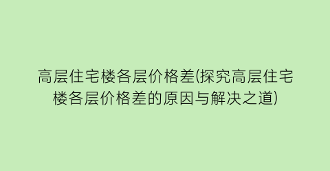 高层住宅楼各层价格差(探究高层住宅楼各层价格差的原因与解决之道)