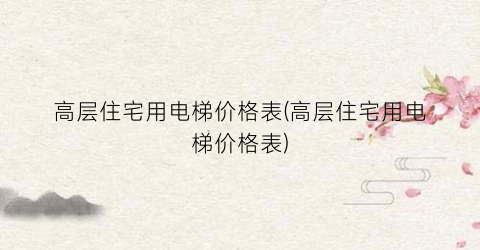 高层住宅用电梯价格表(高层住宅用电梯价格表)