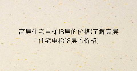 “高层住宅电梯18层的价格(了解高层住宅电梯18层的价格)