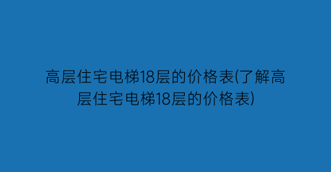 高层住宅电梯18层的价格表(了解高层住宅电梯18层的价格表)