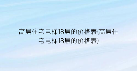 高层住宅电梯18层的价格表(高层住宅电梯18层的价格表)