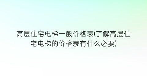 高层住宅电梯一般价格表(了解高层住宅电梯的价格表有什么必要)