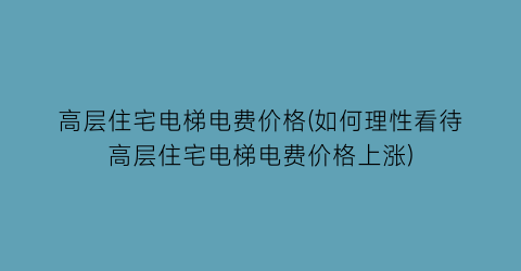 高层住宅电梯电费价格(如何理性看待高层住宅电梯电费价格上涨)