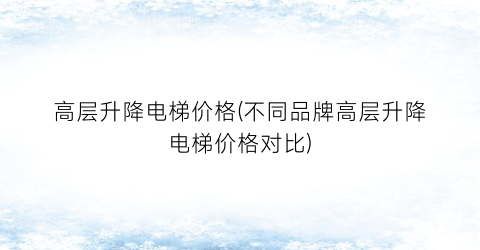 高层升降电梯价格(不同品牌高层升降电梯价格对比)
