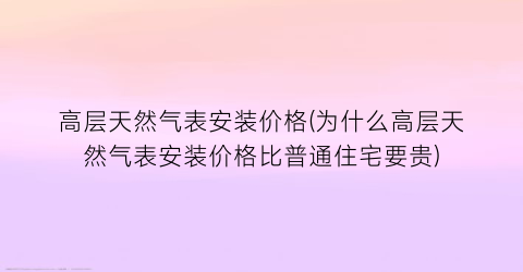 高层天然气表安装价格(为什么高层天然气表安装价格比普通住宅要贵)