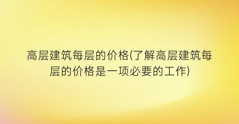 高层建筑每层的价格(了解高层建筑每层的价格是一项必要的工作)