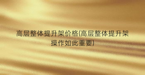高层整体提升架价格(高层整体提升架操作如此重要)
