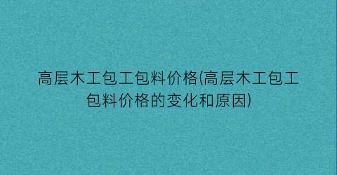 高层木工包工包料价格(高层木工包工包料价格的变化和原因)