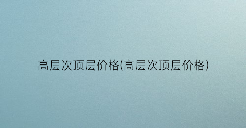 高层次顶层价格(高层次顶层价格)