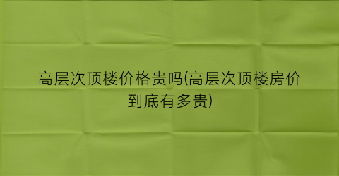 高层次顶楼价格贵吗(高层次顶楼房价到底有多贵)