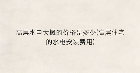 高层水电大概的价格是多少(高层住宅的水电安装费用)