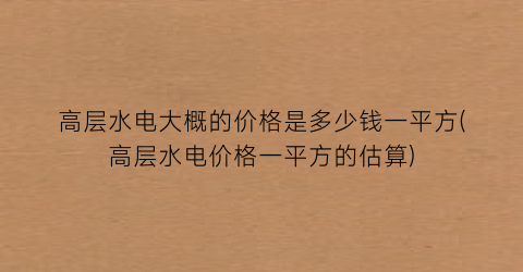 高层水电大概的价格是多少钱一平方(高层水电价格一平方的估算)