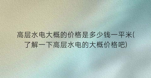 高层水电大概的价格是多少钱一平米(了解一下高层水电的大概价格吧)