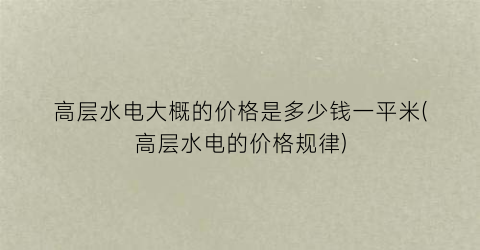 高层水电大概的价格是多少钱一平米(高层水电的价格规律)