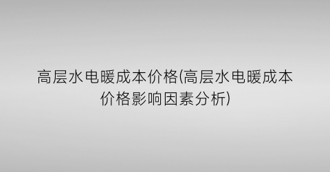 高层水电暖成本价格(高层水电暖成本价格影响因素分析)